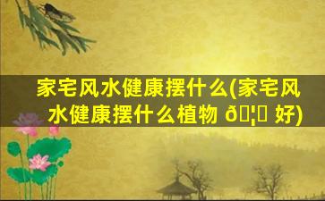 家宅风水健康摆什么(家宅风水健康摆什么植物 🦊 好)